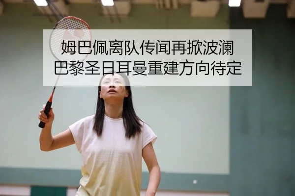 姆巴佩离队传闻再掀波澜 巴黎圣日耳曼重建方向待定